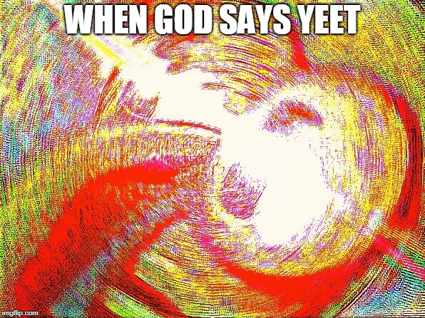 Deep fried hell | WHEN GOD SAYS YEET | image tagged in deep fried hell | made w/ Imgflip meme maker