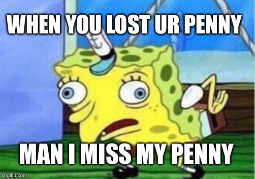 Mocking Spongebob Meme | WHEN YOU LOST UR PENNY; MAN I MISS MY PENNY | image tagged in memes,mocking spongebob | made w/ Imgflip meme maker