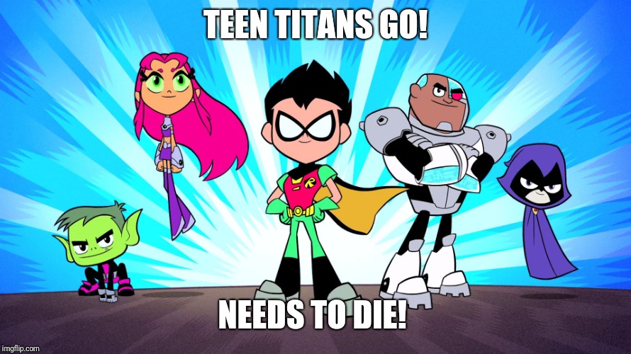 TTG is terrible | TEEN TITANS GO! NEEDS TO DIE! | image tagged in teen titans go,memes | made w/ Imgflip meme maker