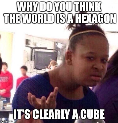 Black Girl Wat Meme | WHY DO YOU THINK THE WORLD IS A HEXAGON IT'S CLEARLY A CUBE | image tagged in memes,black girl wat | made w/ Imgflip meme maker