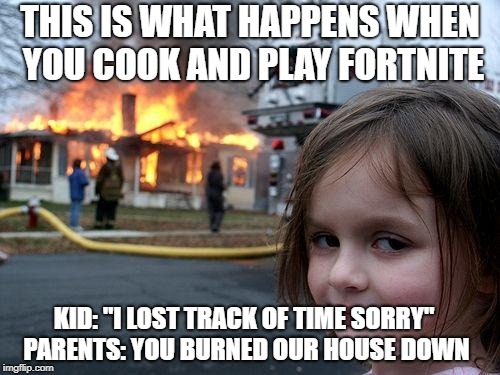 Disaster Girl Meme |  THIS IS WHAT HAPPENS WHEN YOU COOK AND PLAY FORTNITE; KID: "I LOST TRACK OF TIME SORRY" PARENTS: YOU BURNED OUR HOUSE DOWN | image tagged in memes,disaster girl | made w/ Imgflip meme maker