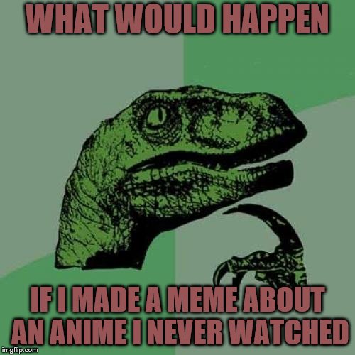 Philosoraptor Meme | WHAT WOULD HAPPEN; IF I MADE A MEME ABOUT AN ANIME I NEVER WATCHED | image tagged in memes,philosoraptor | made w/ Imgflip meme maker
