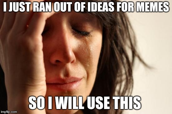 First World Problems Meme | I JUST RAN OUT OF IDEAS FOR MEMES; SO I WILL USE THIS | image tagged in memes,first world problems | made w/ Imgflip meme maker