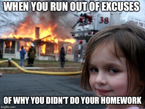 Disaster Girl Meme | WHEN YOU RUN OUT OF EXCUSES; OF WHY YOU DIDN'T DO YOUR HOMEWORK | image tagged in memes,disaster girl | made w/ Imgflip meme maker