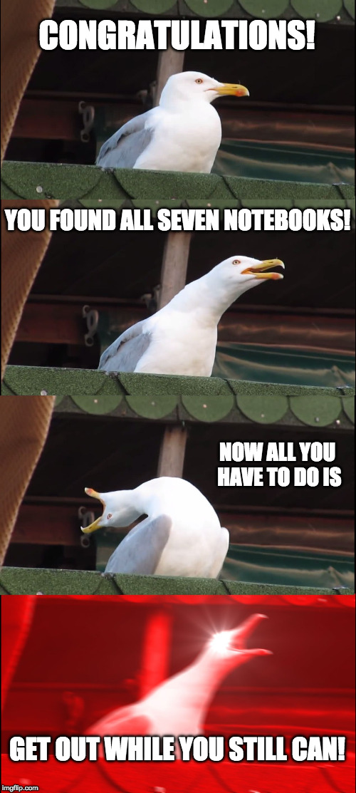 Inhaling Seagull Meme | CONGRATULATIONS! YOU FOUND ALL SEVEN NOTEBOOKS! NOW ALL YOU HAVE TO DO IS; GET OUT WHILE YOU STILL CAN! | image tagged in memes,inhaling seagull | made w/ Imgflip meme maker