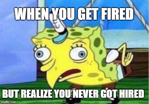 Mocking Spongebob Meme | WHEN YOU GET FIRED; BUT REALIZE YOU NEVER GOT HIRED | image tagged in memes,mocking spongebob | made w/ Imgflip meme maker