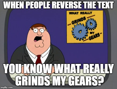 Peter Griffin News | WHEN PEOPLE REVERSE THE TEXT; YOU KNOW WHAT REALLY GRINDS MY GEARS? | image tagged in memes,peter griffin news,reverse | made w/ Imgflip meme maker