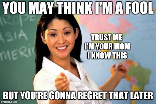 Unhelpful Mom | YOU MAY THINK I'M A FOOL; TRUST ME I'M YOUR MOM I KNOW THIS; BUT YOU'RE GONNA REGRET THAT LATER | image tagged in memes,unhelpful well meaning mom | made w/ Imgflip meme maker