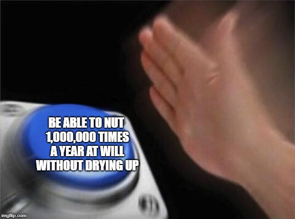 Blank Nut Button | BE ABLE TO NUT 1,000,000 TIMES A YEAR AT WILL WITHOUT DRYING UP | image tagged in memes,blank nut button | made w/ Imgflip meme maker