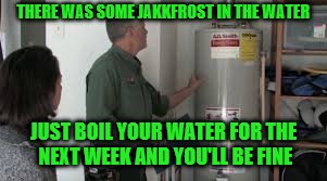 THERE WAS SOME JAKKFROST IN THE WATER JUST BOIL YOUR WATER FOR THE NEXT WEEK AND YOU'LL BE FINE | made w/ Imgflip meme maker