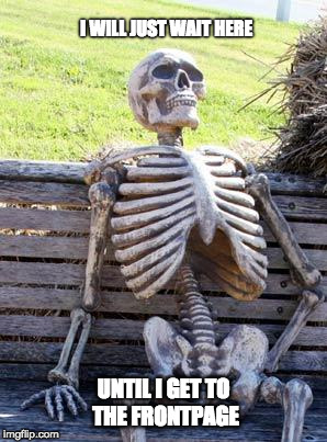 Waiting Skeleton Meme | I WILL JUST WAIT HERE; UNTIL I GET TO THE FRONTPAGE | image tagged in memes,waiting skeleton | made w/ Imgflip meme maker