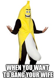 banana bang | WHEN YOU WANT TO BANG YOUR WIFE | image tagged in nsfw | made w/ Imgflip meme maker