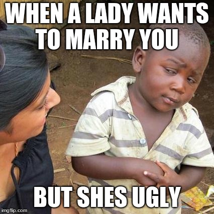Third World Skeptical Kid Meme | WHEN A LADY WANTS TO MARRY YOU; BUT SHES UGLY | image tagged in memes,third world skeptical kid | made w/ Imgflip meme maker
