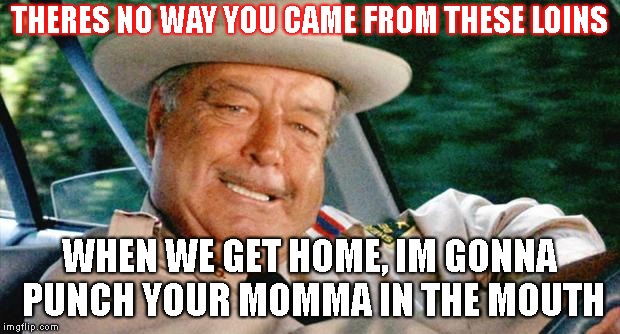 Buford T. Justice | THERES NO WAY YOU CAME FROM THESE LOINS; WHEN WE GET HOME, IM GONNA PUNCH YOUR MOMMA IN THE MOUTH | image tagged in buford t justice | made w/ Imgflip meme maker