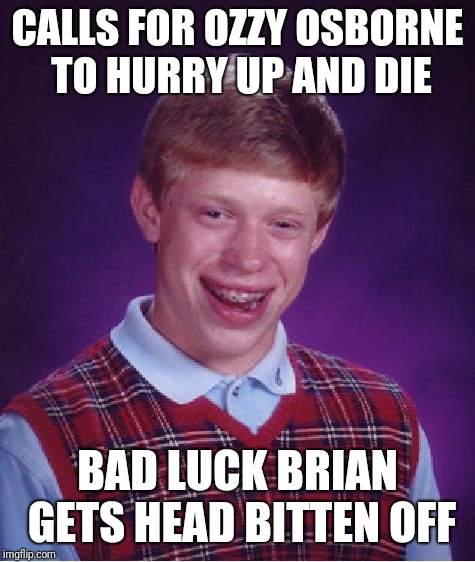 Long live ozzy | CALLS FOR OZZY OSBORNE TO HURRY UP AND DIE; BAD LUCK BRIAN GETS HEAD BITTEN OFF | image tagged in memes,bad luck brian,ozzy osbourne | made w/ Imgflip meme maker