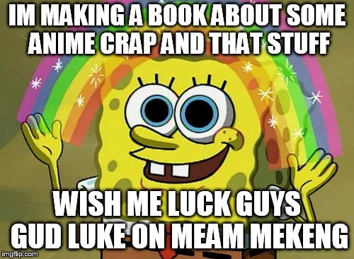 Imagination Spongebob Meme | IM MAKING A BOOK ABOUT SOME ANIME CRAP AND THAT STUFF; WISH ME LUCK GUYS GUD LUKE ON MEAM MEKENG | image tagged in memes,imagination spongebob | made w/ Imgflip meme maker
