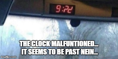 Nein?! | THE CLOCK MALFUNTIONED... IT SEEMS TO BE PAST NEIN... | image tagged in memes | made w/ Imgflip meme maker