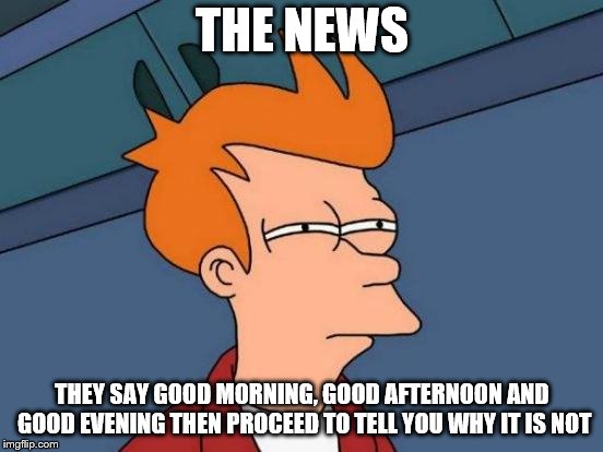 Futurama Fry Meme | THE NEWS; THEY SAY GOOD MORNING, GOOD AFTERNOON AND GOOD EVENING THEN PROCEED TO TELL YOU WHY IT IS NOT | image tagged in memes,futurama fry,news | made w/ Imgflip meme maker