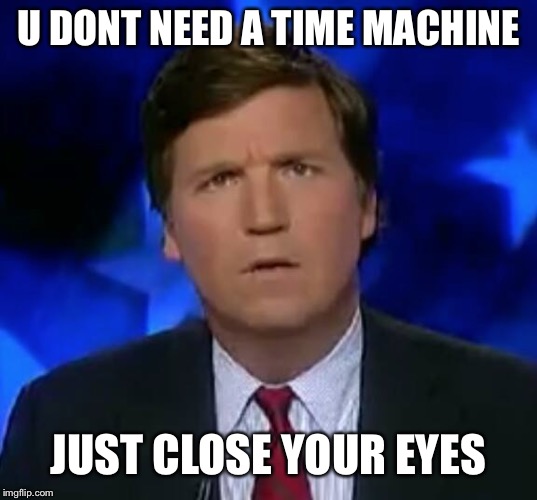Tuckery | U DONT NEED A TIME MACHINE; JUST CLOSE YOUR EYES | image tagged in tuckery | made w/ Imgflip meme maker