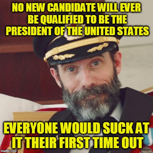 And It's Designed to Be that Way | NO NEW CANDIDATE WILL EVER BE QUALIFIED TO BE THE PRESIDENT OF THE UNITED STATES; EVERYONE WOULD SUCK AT IT THEIR FIRST TIME OUT | image tagged in captain obvious | made w/ Imgflip meme maker