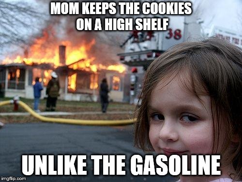 cookies | MOM KEEPS THE COOKIES ON A HIGH SHELF; UNLIKE THE GASOLINE | image tagged in memes,disaster girl,cookies,gasoline,children,mlg | made w/ Imgflip meme maker