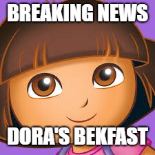 BREAKING NEWS; DORA'S BEKFAST | image tagged in dora the explorer,bekfast | made w/ Imgflip meme maker