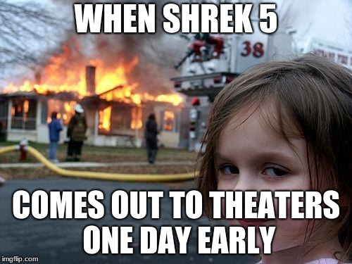 Disaster Girl Meme | WHEN SHREK 5; COMES OUT TO THEATERS ONE DAY EARLY | image tagged in memes,disaster girl | made w/ Imgflip meme maker