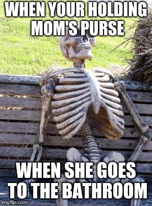 Waiting Skeleton | WHEN YOUR HOLDING MOM'S PURSE; WHEN SHE GOES TO THE BATHROOM | image tagged in memes,waiting skeleton,mom,purse,waiting,skeleton | made w/ Imgflip meme maker