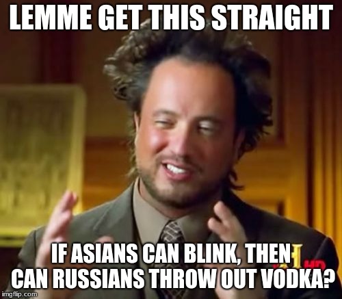 Ancient Aliens | LEMME GET THIS STRAIGHT; IF ASIANS CAN BLINK, THEN CAN RUSSIANS THROW OUT VODKA? | image tagged in memes,ancient aliens | made w/ Imgflip meme maker