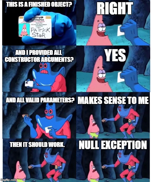 patrick not my wallet | RIGHT; THIS IS A FINISHED OBJECT? AND I PROVIDED ALL CONSTRUCTOR ARGUMENTS? YES; AND ALL VALID PARAMETERS? MAKES SENSE TO ME; NULL EXCEPTION; THEN IT SHOULD WORK. | image tagged in patrick not my wallet | made w/ Imgflip meme maker