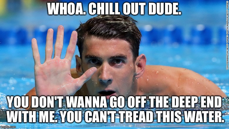 Don't tread in my water | WHOA. CHILL OUT DUDE. YOU DON'T WANNA GO OFF THE DEEP END WITH ME. YOU CAN'T TREAD THIS WATER. | image tagged in phelps,swim,chill out,memes,water,deep | made w/ Imgflip meme maker