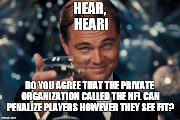 Leonardo Dicaprio Cheers Meme | HEAR, HEAR! DO YOU AGREE THAT THE PRIVATE ORGANIZATION CALLED THE NFL CAN PENALIZE PLAYERS HOWEVER THEY SEE FIT? | image tagged in memes,leonardo dicaprio cheers | made w/ Imgflip meme maker