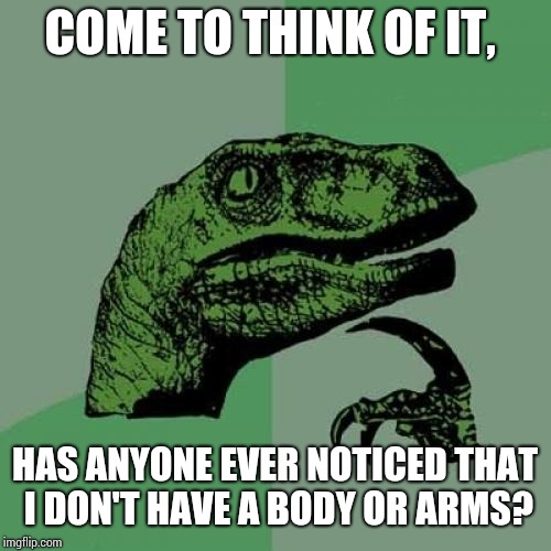 Philosoraptor | COME TO THINK OF IT, HAS ANYONE EVER NOTICED THAT I DON'T HAVE A BODY OR ARMS? | image tagged in memes,philosoraptor | made w/ Imgflip meme maker