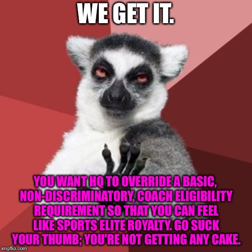 Stop feeling so entitled coaches | WE GET IT. YOU WANT HQ TO OVERRIDE A BASIC, NON-DISCRIMINATORY, COACH ELIGIBILITY REQUIREMENT SO THAT YOU CAN FEEL LIKE SPORTS ELITE ROYALTY. GO SUCK YOUR THUMB; YOU'RE NOT GETTING ANY CAKE. | image tagged in memes,chill out lemur,sport,cake,entitlement,royal | made w/ Imgflip meme maker