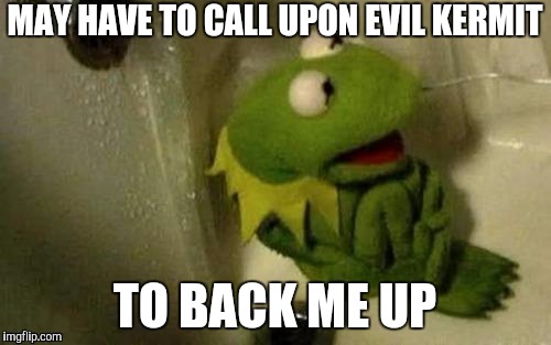 MAY HAVE TO CALL UPON EVIL KERMIT TO BACK ME UP | made w/ Imgflip meme maker