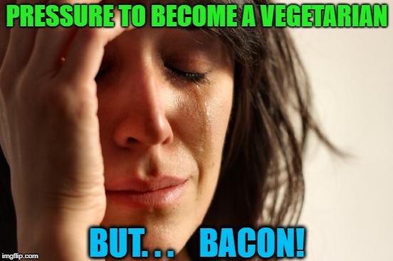 I know, right?!? | PRESSURE TO BECOME A VEGETARIAN; BUT. . .    BACON! | image tagged in memes,first world problems,funny,bacon | made w/ Imgflip meme maker