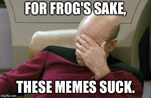 Bad pun Picard. | FOR FROG'S SAKE, THESE MEMES SUCK. | image tagged in memes,captain picard facepalm,frog week | made w/ Imgflip meme maker