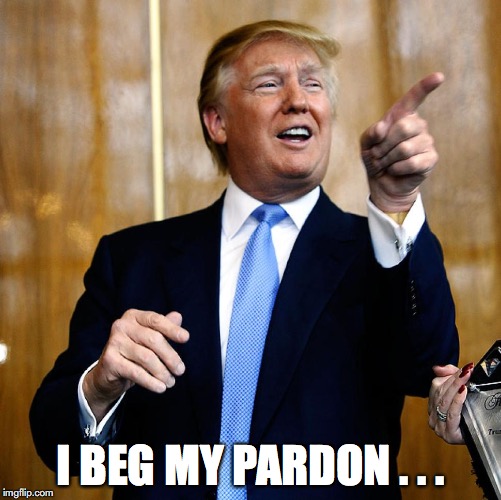 Donal Trump Birthday | I BEG MY PARDON . . . | image tagged in pardon me,donald trump | made w/ Imgflip meme maker