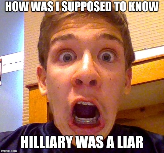 How Was I Supposed to Know | HOW WAS I SUPPOSED TO KNOW; HILLIARY WAS A LIAR | image tagged in memes | made w/ Imgflip meme maker