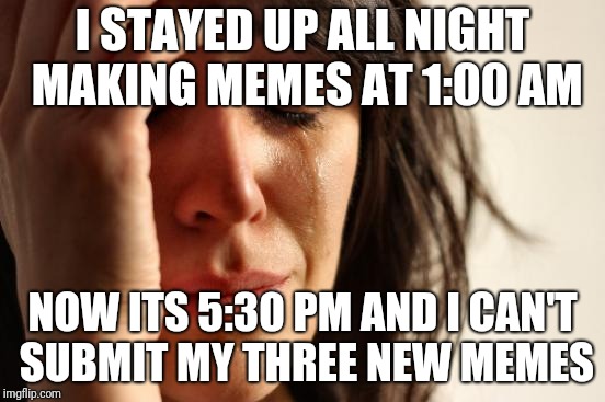 First World Problems Meme | I STAYED UP ALL NIGHT MAKING MEMES AT 1:00 AM; NOW ITS 5:30 PM AND I CAN'T SUBMIT MY THREE NEW MEMES | image tagged in memes,first world problems | made w/ Imgflip meme maker