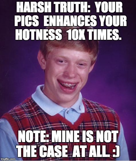 Bad Luck Brian Meme | HARSH TRUTH: 
YOUR PICS 
ENHANCES YOUR HOTNESS 
10X TIMES. NOTE: MINE IS NOT THE CASE 
AT ALL. :) | image tagged in memes,bad luck brian | made w/ Imgflip meme maker