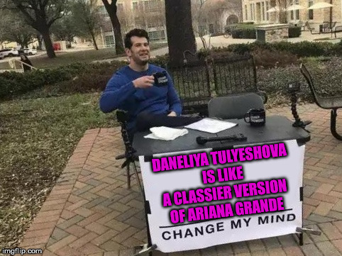 Change My Mind | DANELIYA TULYESHOVA IS LIKE A CLASSIER VERSION OF ARIANA GRANDE | image tagged in change my mind | made w/ Imgflip meme maker