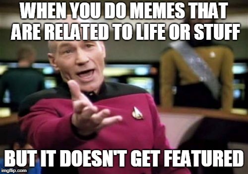 Picard Wtf | WHEN YOU DO MEMES THAT ARE RELATED TO LIFE OR STUFF; BUT IT DOESN'T GET FEATURED | image tagged in memes,picard wtf | made w/ Imgflip meme maker