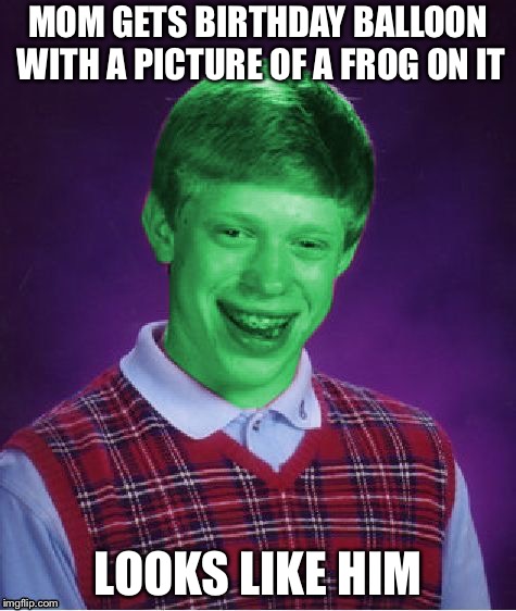 I was too lazy to photoshop  | MOM GETS BIRTHDAY BALLOON WITH A PICTURE OF A FROG ON IT; LOOKS LIKE HIM | image tagged in bad luck brian | made w/ Imgflip meme maker