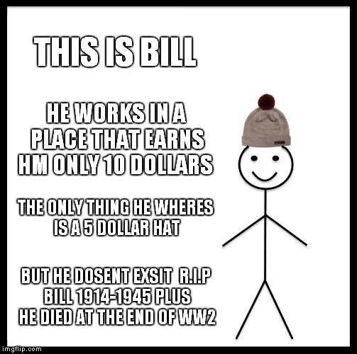 Be Like Bill Meme | THIS IS BILL; HE WORKS IN A PLACE THAT EARNS HM ONLY 10 DOLLARS; THE ONLY THING HE WHERES IS A 5 DOLLAR HAT; BUT HE DOSENT EXSIT 
R.I.P BILL 1914-1945 PLUS HE DIED AT THE END OF WW2 | image tagged in memes,be like bill | made w/ Imgflip meme maker
