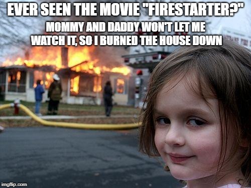 Don't Mess With Me | EVER SEEN THE MOVIE "FIRESTARTER?"; MOMMY AND DADDY WON'T LET ME WATCH IT, SO I BURNED THE HOUSE DOWN | image tagged in memes,disaster girl | made w/ Imgflip meme maker