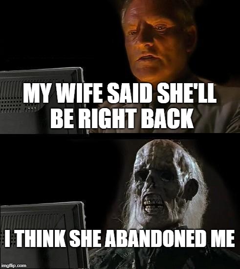 She's Not Coming Back | MY WIFE SAID SHE'LL BE RIGHT BACK; I THINK SHE ABANDONED ME | image tagged in memes,ill just wait here | made w/ Imgflip meme maker