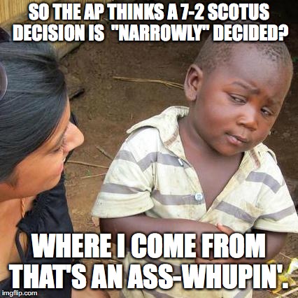 The AP has lost its mind if they think 7-2 is even in the same zip code as a narrow decision.  | SO THE AP THINKS A 7-2 SCOTUS DECISION IS  "NARROWLY" DECIDED? WHERE I COME FROM THAT'S AN ASS-WHUPIN'. | image tagged in scotus,baker,christian,2018,decision,liberals | made w/ Imgflip meme maker