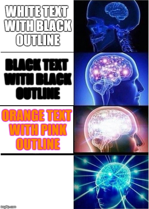 Only 10 percent of people can read the last portion of text. Can you? | WHITE TEXT WITH BLACK OUTLINE; BLACK TEXT WITH BLACK OUTLINE; ORANGE TEXT WITH PINK OUTLINE; WHITE TEXT WITH WHITE OUTLINE | image tagged in memes,expanding brain,text,funny memes | made w/ Imgflip meme maker