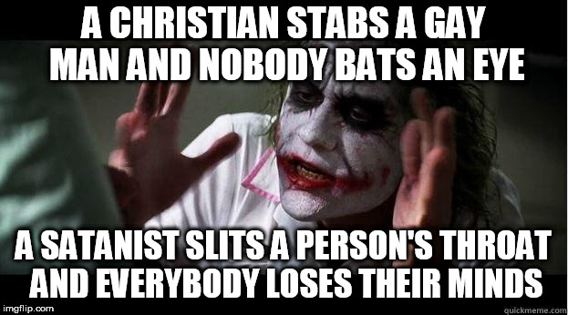 nobody bats an eye | A CHRISTIAN STABS A GAY MAN AND NOBODY BATS AN EYE; A SATANIST SLITS A PERSON'S THROAT AND EVERYBODY LOSES THEIR MINDS | image tagged in nobody bats an eye,hypocrisy,everybody loses their minds,hypocritical | made w/ Imgflip meme maker